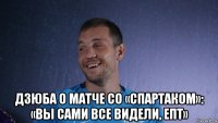  дзюба о матче со «спартаком»: «вы сами все видели, епт»
