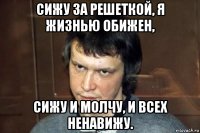 сижу за решеткой, я жизнью обижен, сижу и молчу, и всех ненавижу.