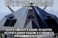 и ещё то что радаром не видно дело не форме, форма играет лишь некоторую роль дело в тумблере в кабине, по щелчку которого данное изделие и становится невидимим для радара