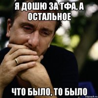 я дошю за тфа, а остальное что было, то было
