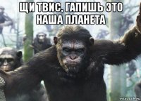 щи твис, гапишь это наша планета 