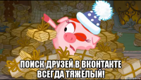  поиск друзей в вконтакте всегда тяжёлый!