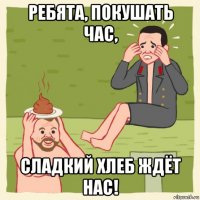 ребята, покушать час, сладкий хлеб ждёт нас!