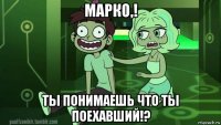 марко,! ты понимаешь что ты поехавший!?
