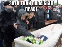 зато твой папа был прав! 