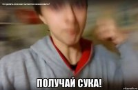  получай сука!