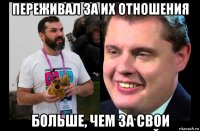 переживал за их отношения больше, чем за свои