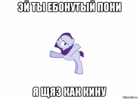 эй ты ебонутый пони я щяз как кину