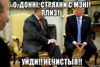 - о, доннi, стряхни с мэнi! плиз! - уйди!! нечистыя!!