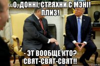 - о, доннi, стряхни с мэнi! плиз! - эт вообще кто? свят-свят-свят!!