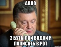 алло 2 бутылки водки и пописать в рот