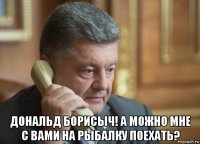  дональд борисыч! а можно мне с вами на рыбалку поехать?