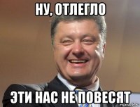 ну, отлегло эти нас не повесят