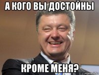 а кого вы достойны кроме меня?