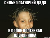 сильно патнячий дядя в попик попёхивал племянника