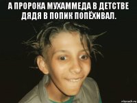 а пророка мухаммеда в детстве дядя в попик попёхивал. 