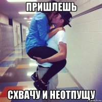пришлешь схвачу и неотпущу