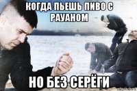 когда пьешь пиво с рауаном но без серёги