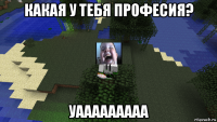 какая у тебя професия? уааааааааа