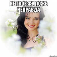не твое фу ложь неправда 