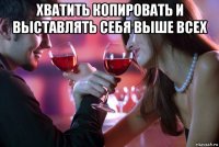 хватить копировать и выставлять себя выше всех 