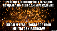 кристина александровна тарадина поздравляем тебя с днём рожденья!!! желаем тебе, чтобы все твои мечты сбывались!!!
