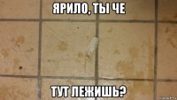 ярило, ты че тут лежишь?