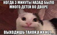 когда 3 минуты назад было много детей во дворе выходишь такой,а их нет...