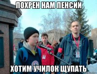 похрен нам пенсии хотим училок щупать