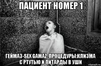 пациент номер 1 геймаз-sex gamaz. процедуры:клизма с ртутью и питарды в уши