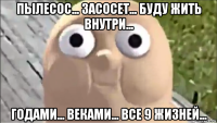 пылесос... засосет... буду жить внутри... годами... веками... все 9 жизней...