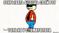 открывать будешь свой рот только у стоматолога