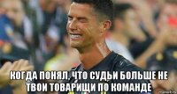  когда понял, что судьи больше не твои товарищи по команде