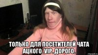  только для посетителей чата ацкого. vip. дорого.