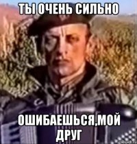 ты очень сильно ошибаешься,мой друг