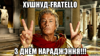 хушнуд-fratello з днём нараджэння!!!