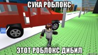сука роблокс этот роблокс дибил