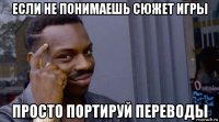 если не понимаешь сюжет игры просто портируй переводы