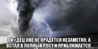  пи#дец уже не крадется незаметно, а встал в полный рост и приближается.