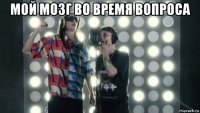 мой мозг во время вопроса 