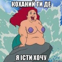 коханий ти де я iсти хочу