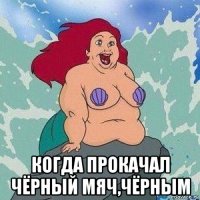  когда прокачал чёрный мяч,чёрным