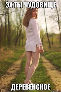 эх ты чудовище деревенское