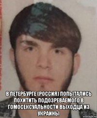  в петербурге (россия) попытались похитить подозреваемого в гомосексуальности выходца из украины