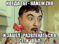 когда ты - hanlin zhu и зашел "развлекаться в сети" в бл