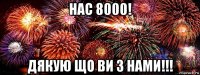 нас 8000! дякую що ви з нами!!!