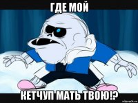 где мой кетчуп мать твою!?