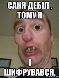 саня дебіл , тому я і шифрувався.