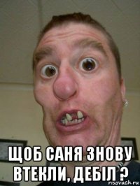  щоб саня знову втекли, дебіл ?