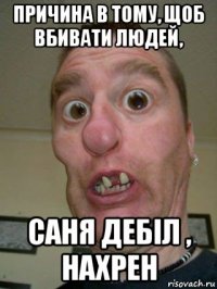 причина в тому, щоб вбивати людей, саня дебіл , нахрен